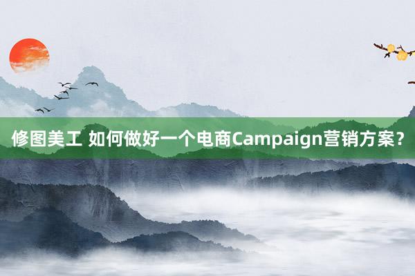 修图美工 如何做好一个电商Campaign营销方案？