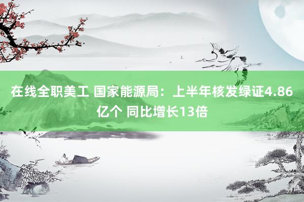 在线全职美工 国家能源局：上半年核发绿证4.86亿个 同比增长13倍