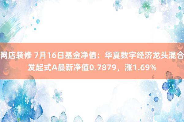 网店装修 7月16日基金净值：华夏数字经济龙头混合发起式A最新净值0.7879，涨1.69%