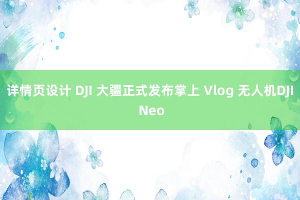 详情页设计 DJI 大疆正式发布掌上 Vlog 无人机DJI Neo