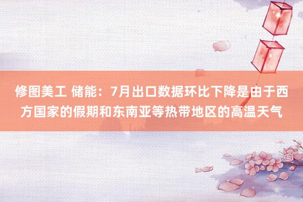 修图美工 储能：7月出口数据环比下降是由于西方国家的假期和东南亚等热带地区的高温天气