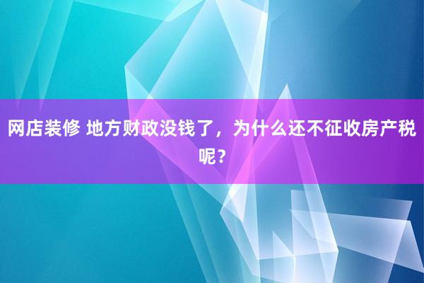 网店装修 地方财政没钱了，为什么还不征收房产税呢？