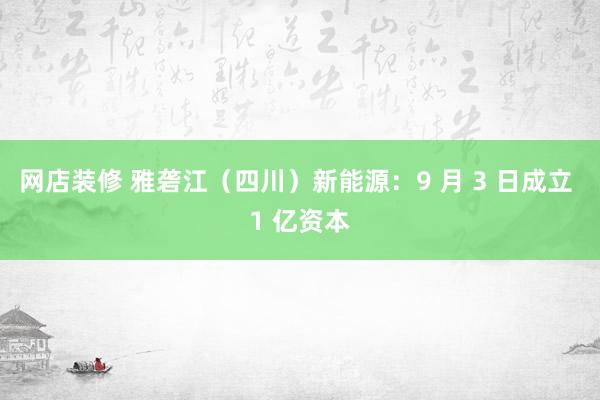 网店装修 雅砻江（四川）新能源：9 月 3 日成立 1 亿资本