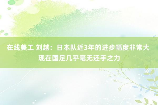 在线美工 刘越：日本队近3年的进步幅度非常大 现在国足几乎毫无还手之力