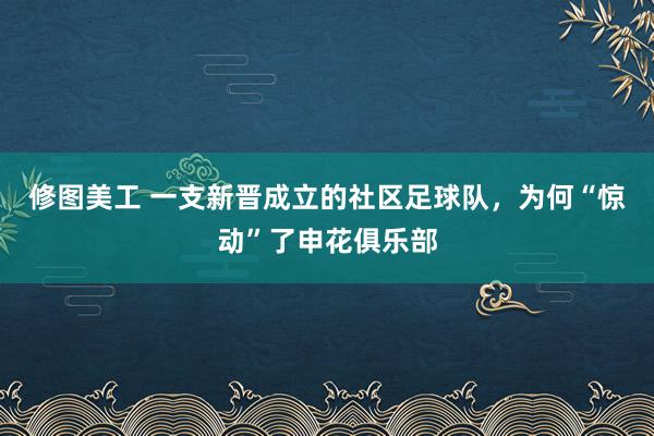 修图美工 一支新晋成立的社区足球队，为何“惊动”了申花俱乐部